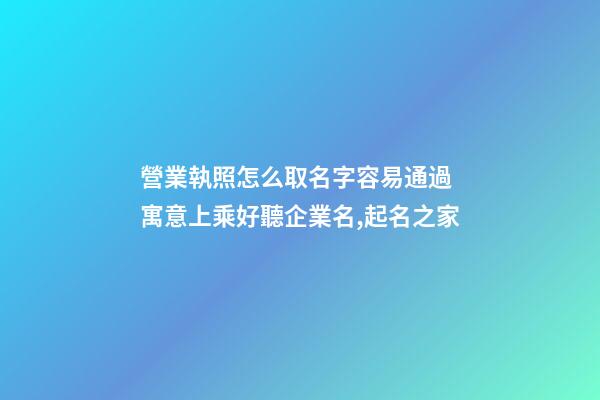 營業執照怎么取名字容易通過 寓意上乘好聽企業名,起名之家-第1張-公司起名-玄機派